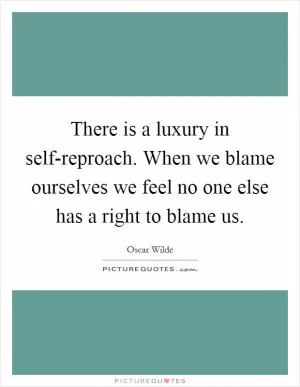 There is a luxury in self-reproach. When we blame ourselves we feel no one else has a right to blame us Picture Quote #1