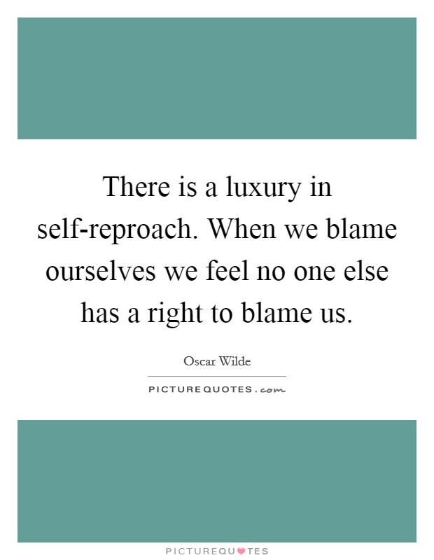 There is a luxury in self-reproach. When we blame ourselves we feel no one else has a right to blame us. Picture Quote #1