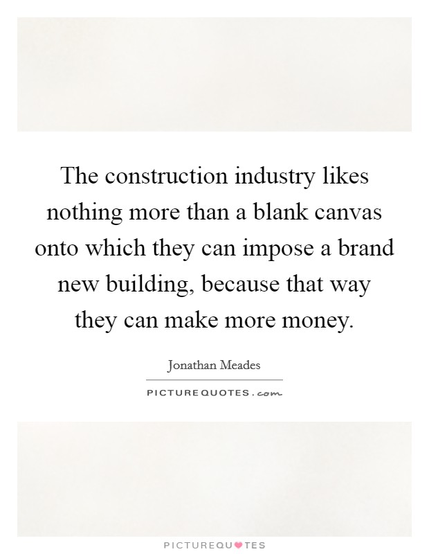 The construction industry likes nothing more than a blank canvas onto which they can impose a brand new building, because that way they can make more money. Picture Quote #1