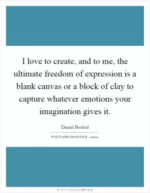 I love to create, and to me, the ultimate freedom of expression is a blank canvas or a block of clay to capture whatever emotions your imagination gives it Picture Quote #1