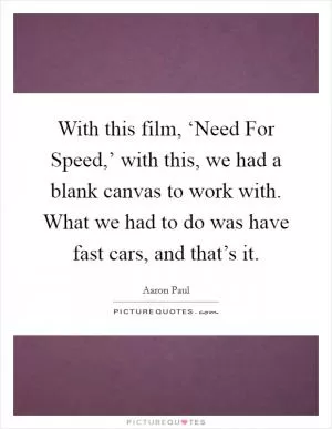 With this film, ‘Need For Speed,’ with this, we had a blank canvas to work with. What we had to do was have fast cars, and that’s it Picture Quote #1