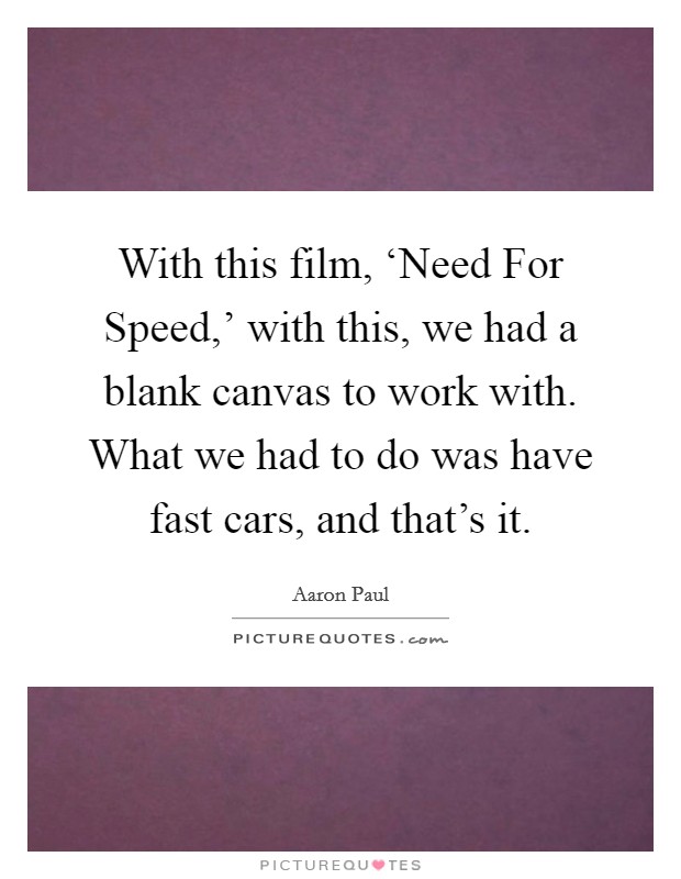 With this film, ‘Need For Speed,' with this, we had a blank canvas to work with. What we had to do was have fast cars, and that's it. Picture Quote #1
