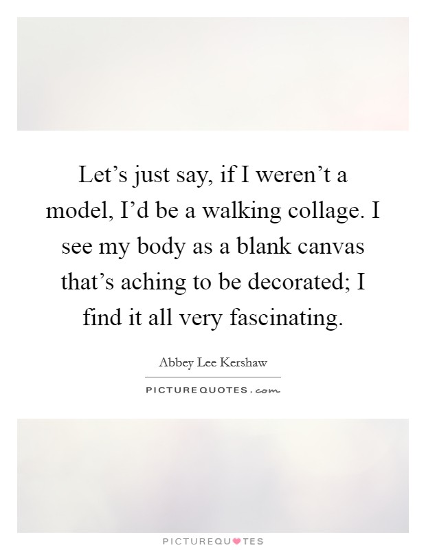 Let's just say, if I weren't a model, I'd be a walking collage. I see my body as a blank canvas that's aching to be decorated; I find it all very fascinating. Picture Quote #1