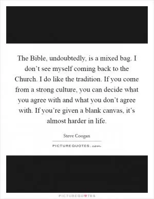 The Bible, undoubtedly, is a mixed bag. I don’t see myself coming back to the Church. I do like the tradition. If you come from a strong culture, you can decide what you agree with and what you don’t agree with. If you’re given a blank canvas, it’s almost harder in life Picture Quote #1