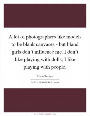A lot of photographers like models to be blank canvases - but bland girls don’t influence me. I don’t like playing with dolls; I like playing with people Picture Quote #1