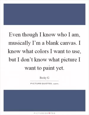 Even though I know who I am, musically I’m a blank canvas. I know what colors I want to use, but I don’t know what picture I want to paint yet Picture Quote #1