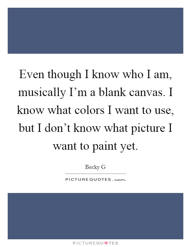 Even though I know who I am, musically I'm a blank canvas. I know what colors I want to use, but I don't know what picture I want to paint yet. Picture Quote #1