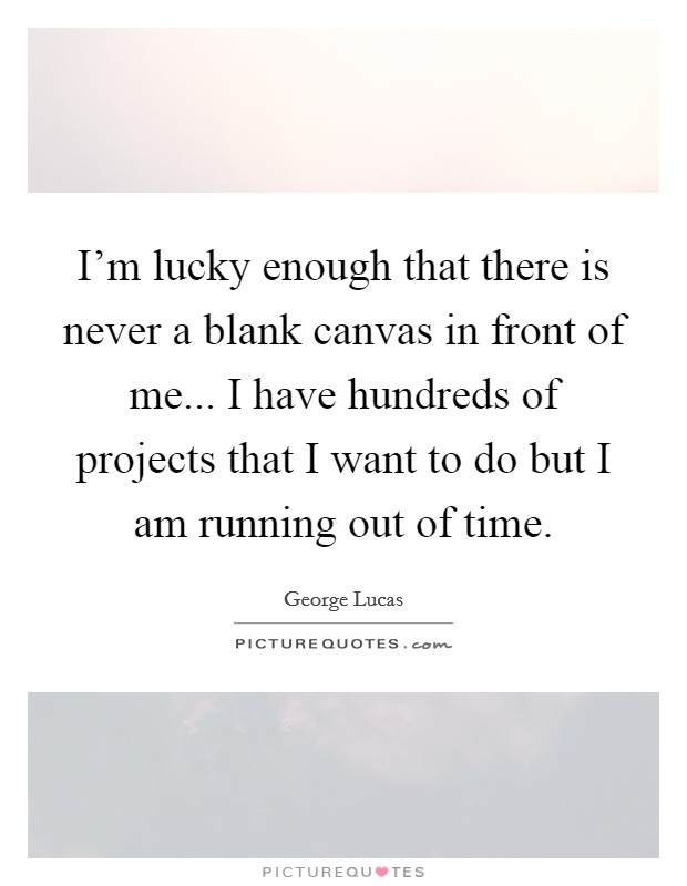 I'm lucky enough that there is never a blank canvas in front of me... I have hundreds of projects that I want to do but I am running out of time. Picture Quote #1
