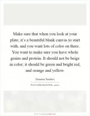 Make sure that when you look at your plate, it’s a beautiful blank canvas to start with, and you want lots of color on there. You want to make sure you have whole grains and protein. It should not be beige in color; it should be green and bright red, and orange and yellow Picture Quote #1