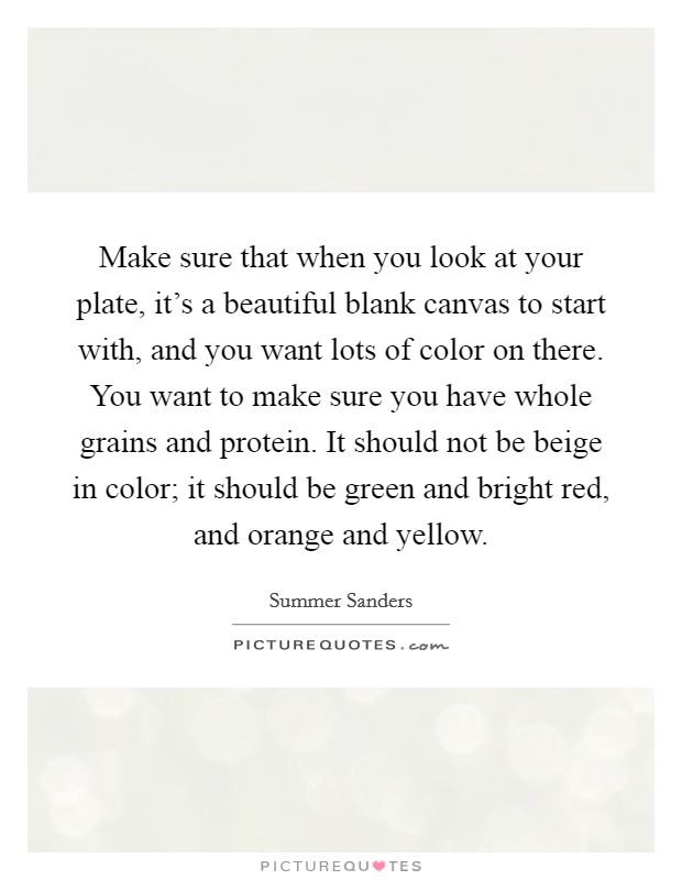 Make sure that when you look at your plate, it's a beautiful blank canvas to start with, and you want lots of color on there. You want to make sure you have whole grains and protein. It should not be beige in color; it should be green and bright red, and orange and yellow. Picture Quote #1