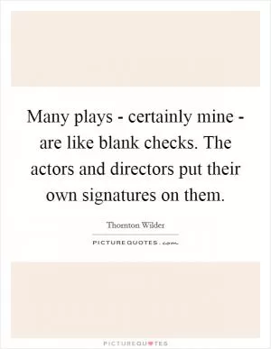 Many plays - certainly mine - are like blank checks. The actors and directors put their own signatures on them Picture Quote #1