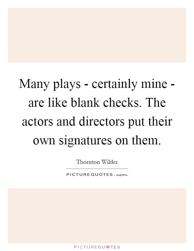 Many plays - certainly mine - are like blank checks. The actors and directors put their own signatures on them. Picture Quote #1