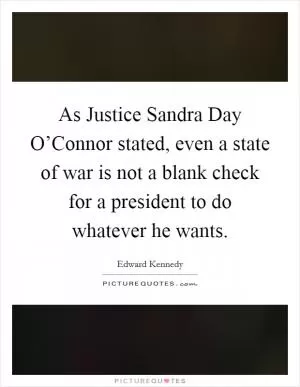As Justice Sandra Day O’Connor stated, even a state of war is not a blank check for a president to do whatever he wants Picture Quote #1