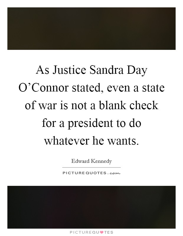 As Justice Sandra Day O'Connor stated, even a state of war is not a blank check for a president to do whatever he wants. Picture Quote #1