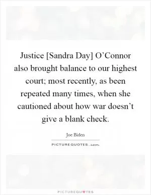 Justice [Sandra Day] O’Connor also brought balance to our highest court; most recently, as been repeated many times, when she cautioned about how war doesn’t give a blank check Picture Quote #1