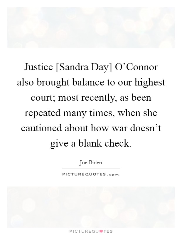 Justice [Sandra Day] O'Connor also brought balance to our highest court; most recently, as been repeated many times, when she cautioned about how war doesn't give a blank check. Picture Quote #1