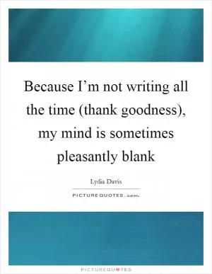Because I’m not writing all the time (thank goodness), my mind is sometimes pleasantly blank Picture Quote #1