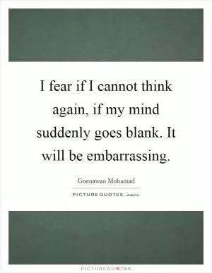 I fear if I cannot think again, if my mind suddenly goes blank. It will be embarrassing Picture Quote #1