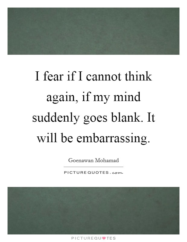 I fear if I cannot think again, if my mind suddenly goes blank. It will be embarrassing. Picture Quote #1
