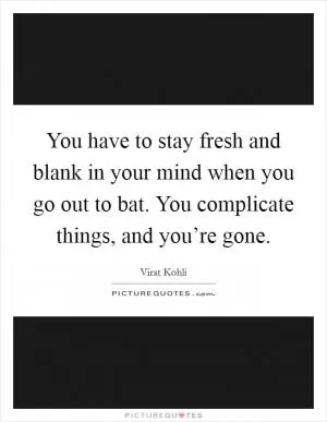 You have to stay fresh and blank in your mind when you go out to bat. You complicate things, and you’re gone Picture Quote #1