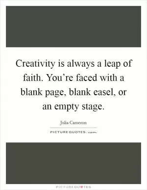 Creativity is always a leap of faith. You’re faced with a blank page, blank easel, or an empty stage Picture Quote #1