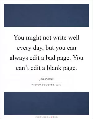 You might not write well every day, but you can always edit a bad page. You can’t edit a blank page Picture Quote #1