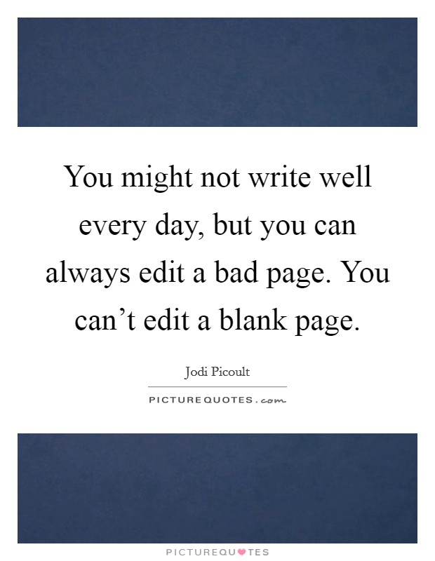 You might not write well every day, but you can always edit a bad page. You can't edit a blank page. Picture Quote #1