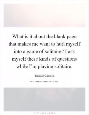 What is it about the blank page that makes me want to hurl myself into a game of solitaire? I ask myself these kinds of questions while I’m playing solitaire Picture Quote #1