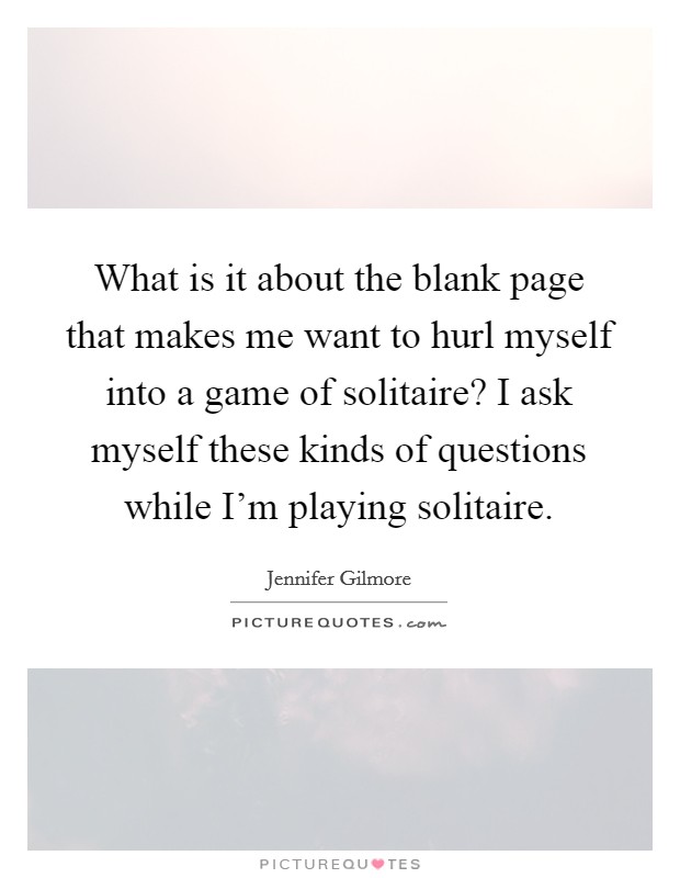 What is it about the blank page that makes me want to hurl myself into a game of solitaire? I ask myself these kinds of questions while I'm playing solitaire. Picture Quote #1