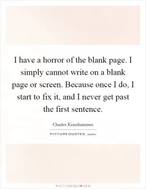 I have a horror of the blank page. I simply cannot write on a blank page or screen. Because once I do, I start to fix it, and I never get past the first sentence Picture Quote #1