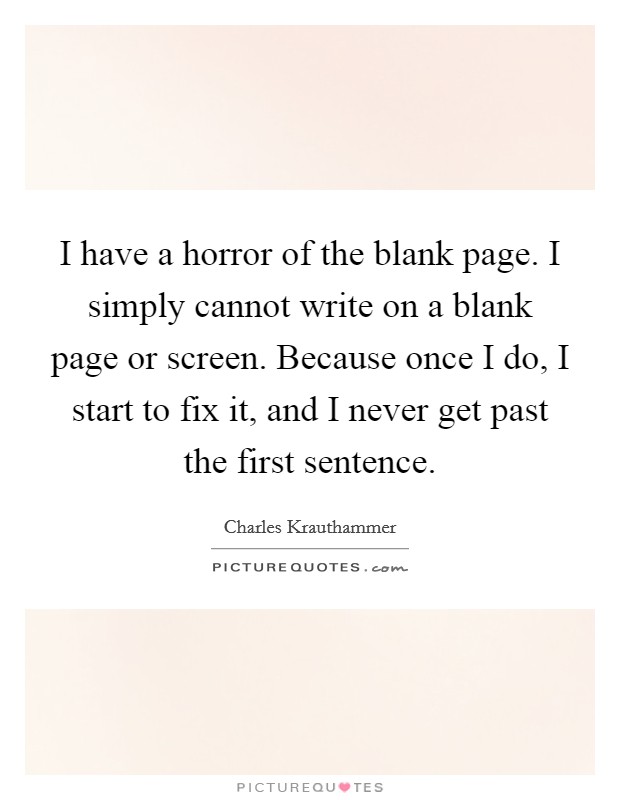 I have a horror of the blank page. I simply cannot write on a blank page or screen. Because once I do, I start to fix it, and I never get past the first sentence. Picture Quote #1
