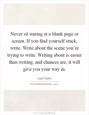 Never sit staring at a blank page or screen. If you find yourself stuck, write. Write about the scene you’re trying to write. Writing about is easier than writing, and chances are, it will give you your way in Picture Quote #1