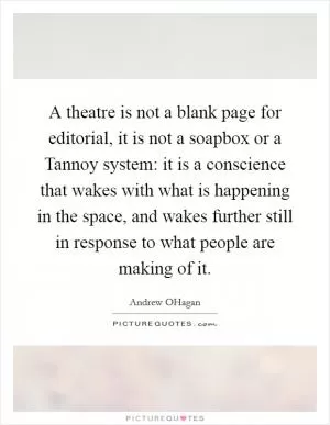 A theatre is not a blank page for editorial, it is not a soapbox or a Tannoy system: it is a conscience that wakes with what is happening in the space, and wakes further still in response to what people are making of it Picture Quote #1