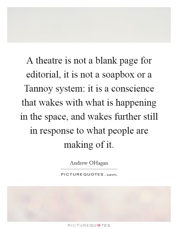 A theatre is not a blank page for editorial, it is not a soapbox or a Tannoy system: it is a conscience that wakes with what is happening in the space, and wakes further still in response to what people are making of it. Picture Quote #1