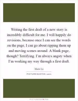 Writing the first draft of a new story is incredibly difficult for me. I will happily do revisions, because once I can see the words on the page, I can go about ripping them up and moving scenes around. A blank page, though? Terrifying. I’m always angsty when I’m working my way through a first draft Picture Quote #1