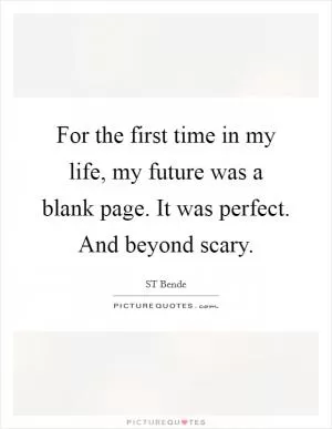 For the first time in my life, my future was a blank page. It was perfect. And beyond scary Picture Quote #1
