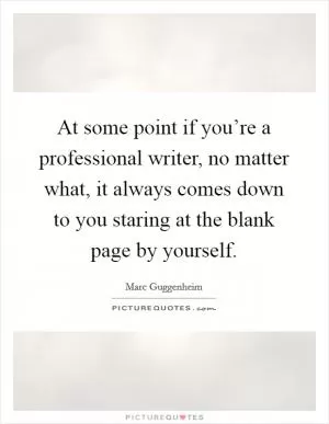 At some point if you’re a professional writer, no matter what, it always comes down to you staring at the blank page by yourself Picture Quote #1