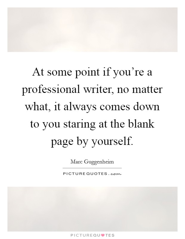 At some point if you're a professional writer, no matter what, it always comes down to you staring at the blank page by yourself. Picture Quote #1