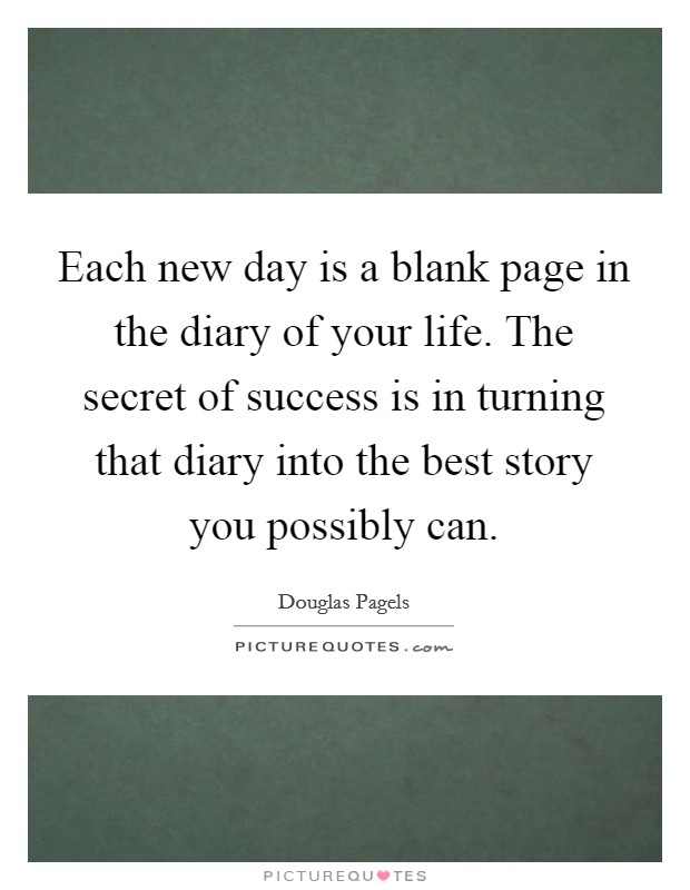 Each new day is a blank page in the diary of your life. The secret of success is in turning that diary into the best story you possibly can. Picture Quote #1