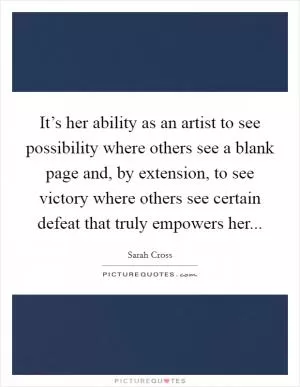 It’s her ability as an artist to see possibility where others see a blank page and, by extension, to see victory where others see certain defeat that truly empowers her Picture Quote #1