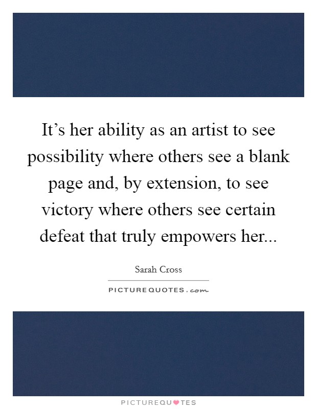 It's her ability as an artist to see possibility where others see a blank page and, by extension, to see victory where others see certain defeat that truly empowers her... Picture Quote #1