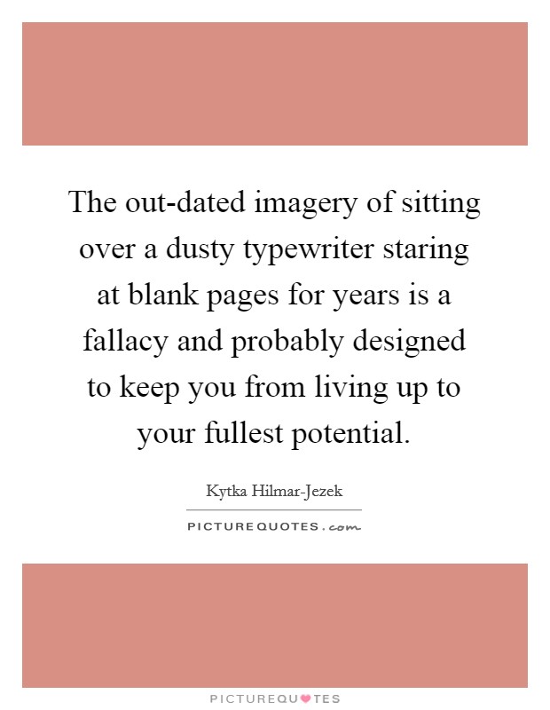 The out-dated imagery of sitting over a dusty typewriter staring at blank pages for years is a fallacy and probably designed to keep you from living up to your fullest potential. Picture Quote #1