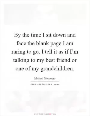 By the time I sit down and face the blank page I am raring to go. I tell it as if I’m talking to my best friend or one of my grandchildren Picture Quote #1