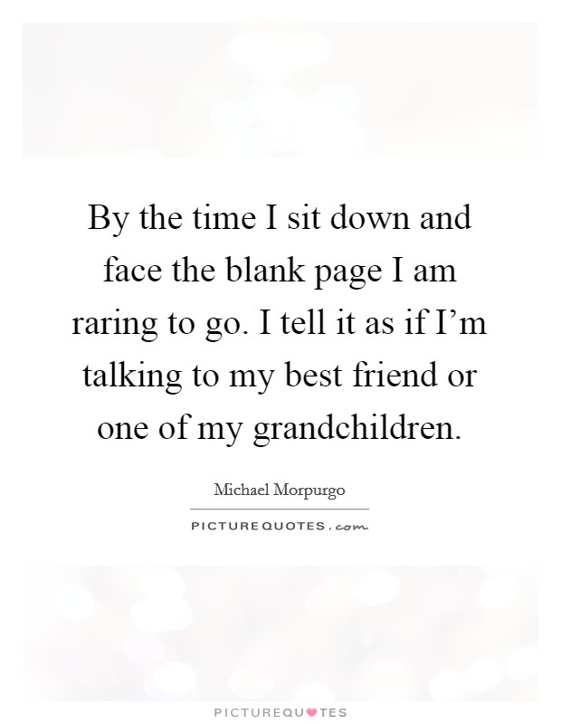By the time I sit down and face the blank page I am raring to go. I tell it as if I'm talking to my best friend or one of my grandchildren. Picture Quote #1