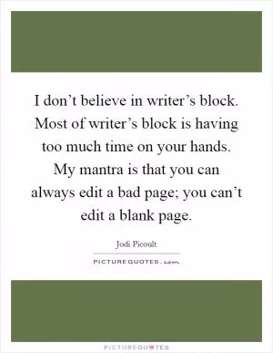 I don’t believe in writer’s block. Most of writer’s block is having too much time on your hands. My mantra is that you can always edit a bad page; you can’t edit a blank page Picture Quote #1
