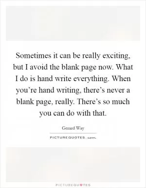 Sometimes it can be really exciting, but I avoid the blank page now. What I do is hand write everything. When you’re hand writing, there’s never a blank page, really. There’s so much you can do with that Picture Quote #1