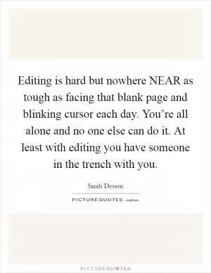 Editing is hard but nowhere NEAR as tough as facing that blank page and blinking cursor each day. You’re all alone and no one else can do it. At least with editing you have someone in the trench with you Picture Quote #1