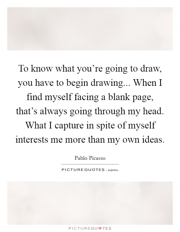 To know what you're going to draw, you have to begin drawing... When I find myself facing a blank page, that's always going through my head. What I capture in spite of myself interests me more than my own ideas. Picture Quote #1