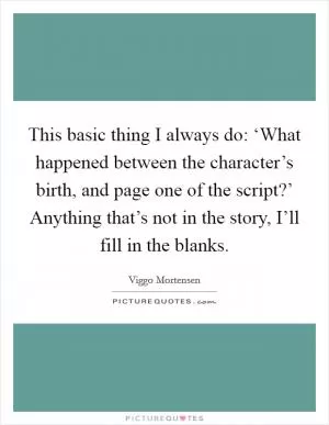 This basic thing I always do: ‘What happened between the character’s birth, and page one of the script?’ Anything that’s not in the story, I’ll fill in the blanks Picture Quote #1