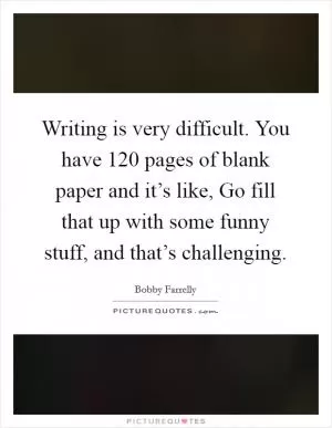 Writing is very difficult. You have 120 pages of blank paper and it’s like, Go fill that up with some funny stuff, and that’s challenging Picture Quote #1